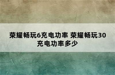 荣耀畅玩6充电功率 荣耀畅玩30充电功率多少